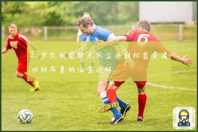 23岁失明前锋米农古非洲杯首秀建功助布基纳法索逆转