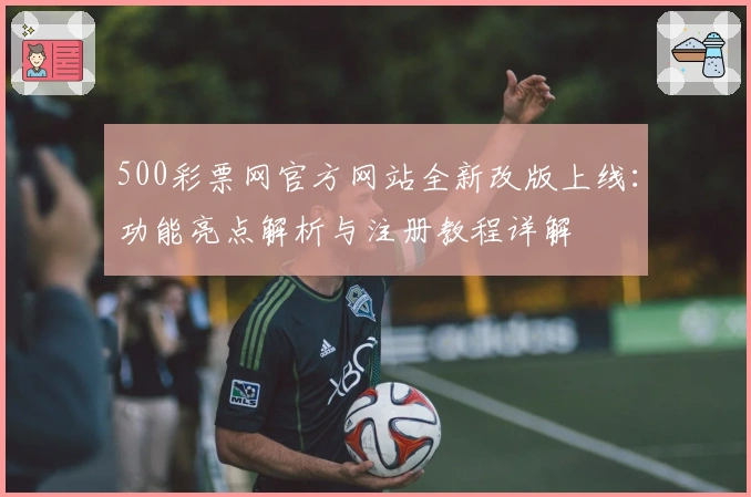 500彩票网官方网站全新改版上线：功能亮点解析与注册教程详解