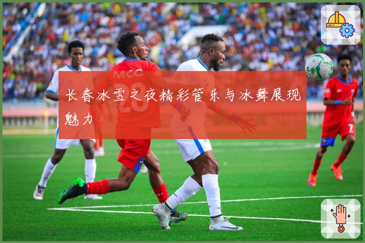 长春冰雪之夜精彩管乐与冰舞展现魅力