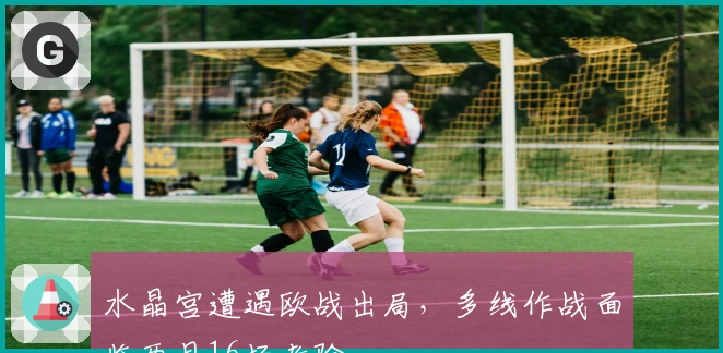 水晶宫遭遇欧战出局，多线作战面临两月16场考验