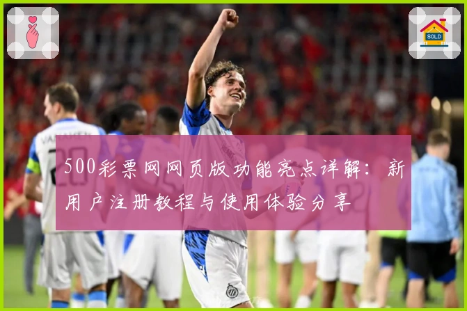 500彩票网网页版功能亮点详解：新用户注册教程与使用体验分享