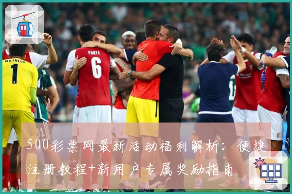 500彩票网最新活动福利解析：便捷注册教程+新用户专属奖励指南