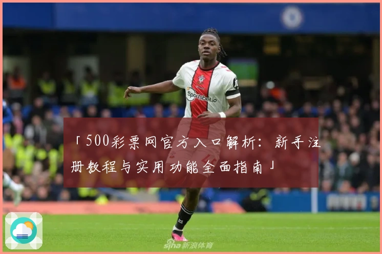「500彩票网官方入口解析：新手注册教程与实用功能全面指南」
