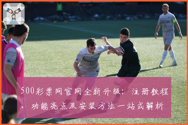 500彩票网官网全新升级:注册教程、功能亮点及安装方法一站式解析