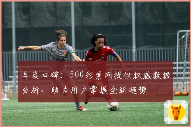 年度口碑：500彩票网提供权威数据分析，助力用户掌握全新趋势