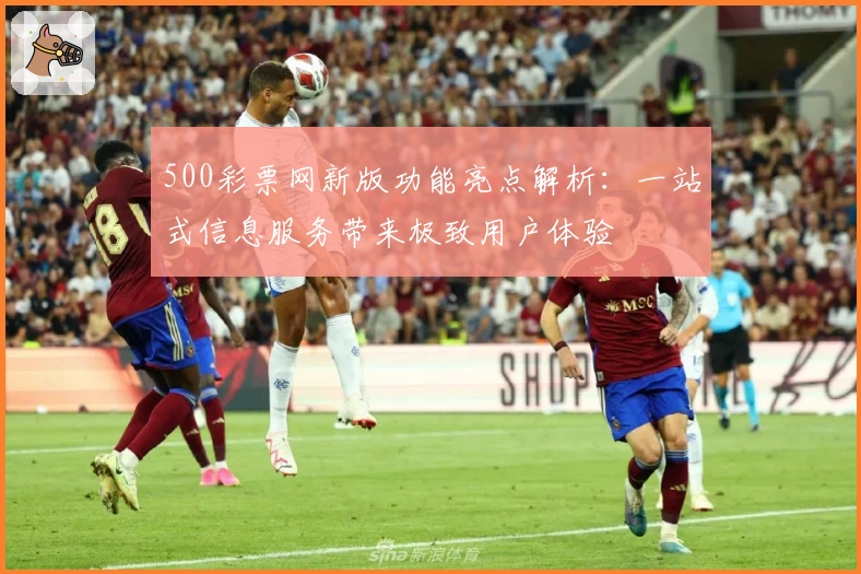 500彩票网新版功能亮点解析：一站式信息服务带来极致用户体验