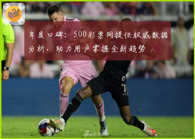 年度口碑：500彩票网提供权威数据分析，助力用户掌握全新趋势