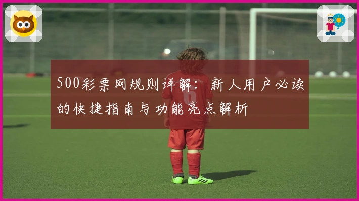 500彩票网规则详解：新人用户必读的快捷指南与功能亮点解析