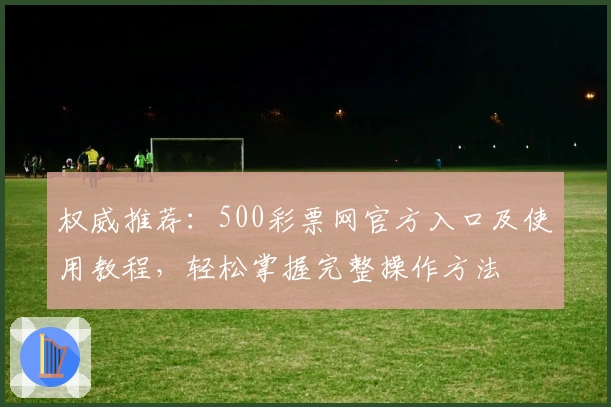 权威推荐：500彩票网官方入口及使用教程，轻松掌握完整操作方法