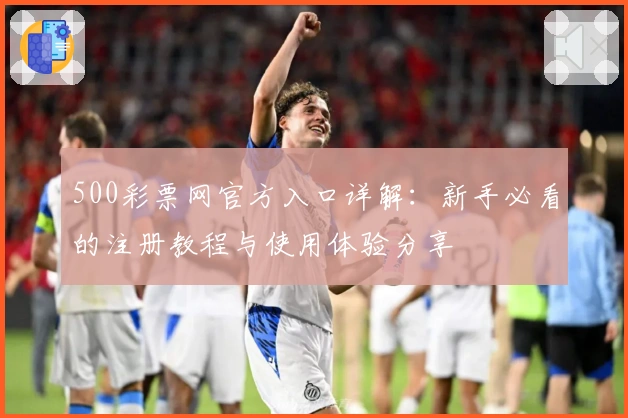 500彩票网官方入口详解：新手必看的注册教程与使用体验分享