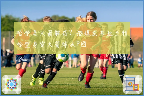 哈登是火箭解药？船媒发布杜兰特哈登身穿火箭球衣P图