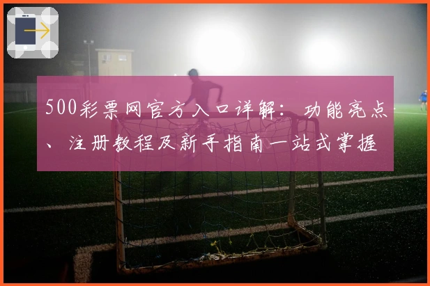 500彩票网官方入口详解：功能亮点、注册教程及新手指南一站式掌握