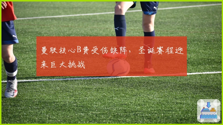 曼联核心B费受伤缺阵，圣诞赛程迎来巨大挑战