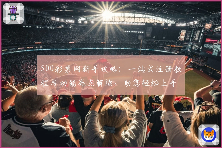 500彩票网新手攻略：一站式注册教程与功能亮点解读，助您轻松上手
