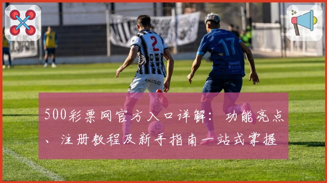 500彩票网官方入口详解：功能亮点、注册教程及新手指南一站式掌握