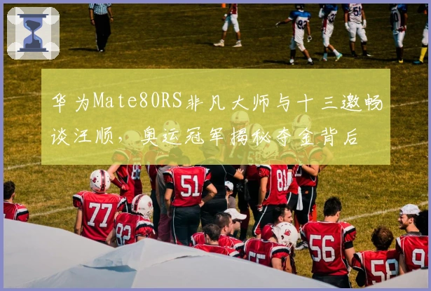 华为Mate80RS非凡大师与十三邀畅谈汪顺，奥运冠军揭秘夺金背后