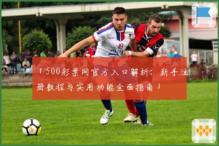 「500彩票网官方入口解析：新手注册教程与实用功能全面指南」
