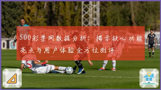 500彩票网数据分析：揭示核心功能亮点与用户体验全方位测评