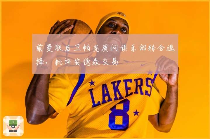 前曼联后卫帕克质问俱乐部转会选择，批评安德森交易