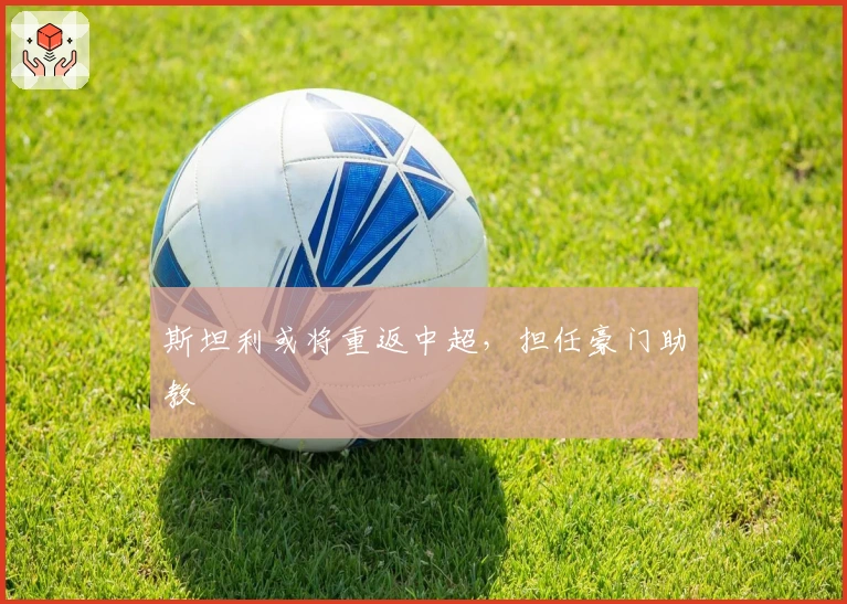 斯坦利或将重返中超，担任豪门助教