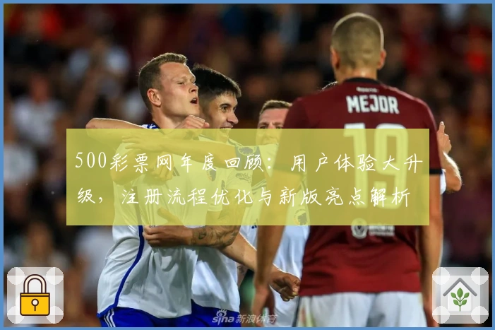 500彩票网年度回顾：用户体验大升级，注册流程优化与新版亮点解析