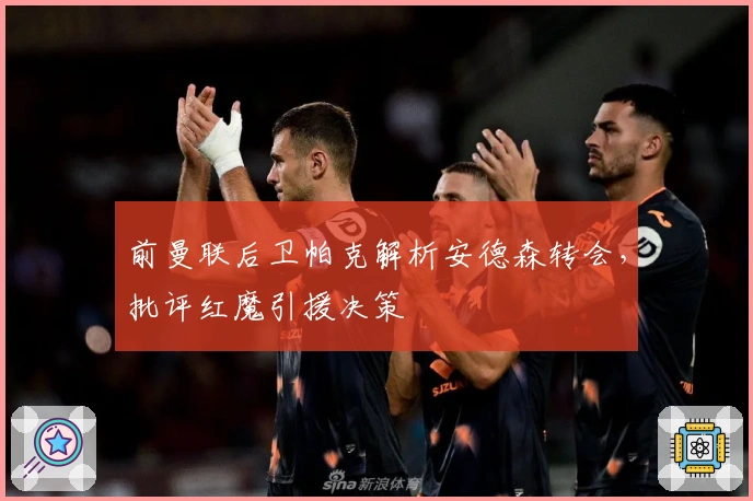 前曼联后卫帕克解析安德森转会，批评红魔引援决策
