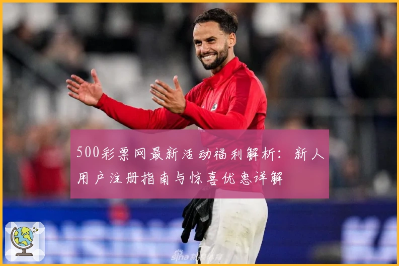 500彩票网最新活动福利解析：新人用户注册指南与惊喜优惠详解