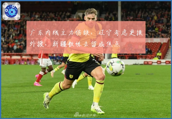 广东内线主力伤缺，辽宁考虑更换外援，新疆教练去留成焦点