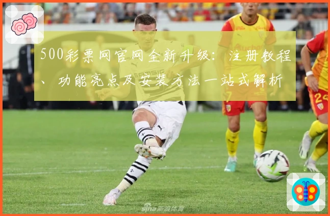 500彩票网官网全新升级：注册教程、功能亮点及安装方法一站式解析