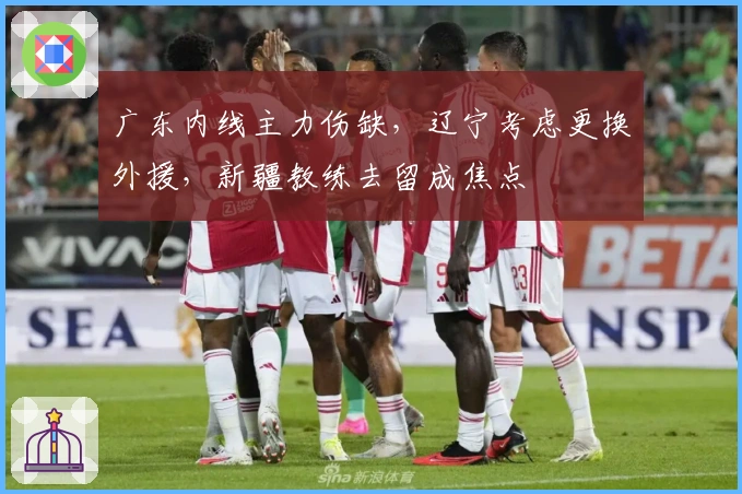 广东内线主力伤缺，辽宁考虑更换外援，新疆教练去留成焦点