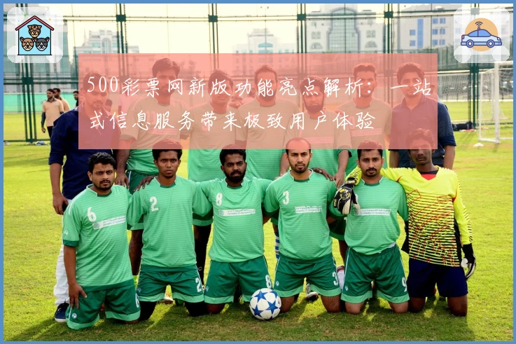 500彩票网新版功能亮点解析：一站式信息服务带来极致用户体验