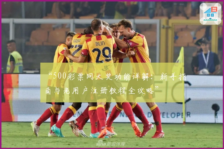 “500彩票网大奖功能详解：新手指南与老用户注册教程全攻略”