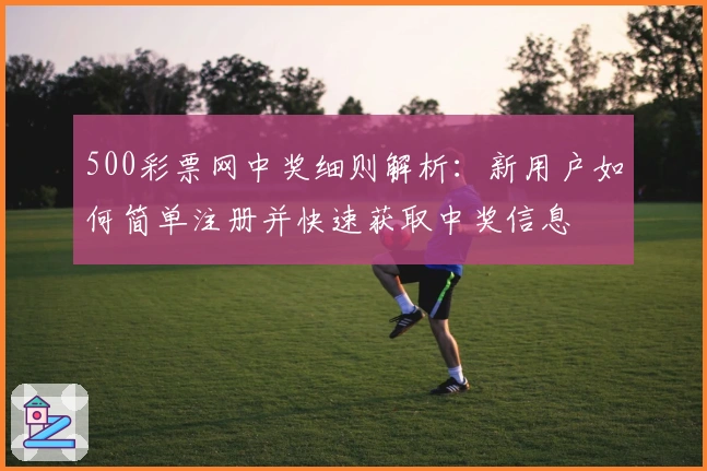 500彩票网中奖细则解析：新用户如何简单注册并快速获取中奖信息